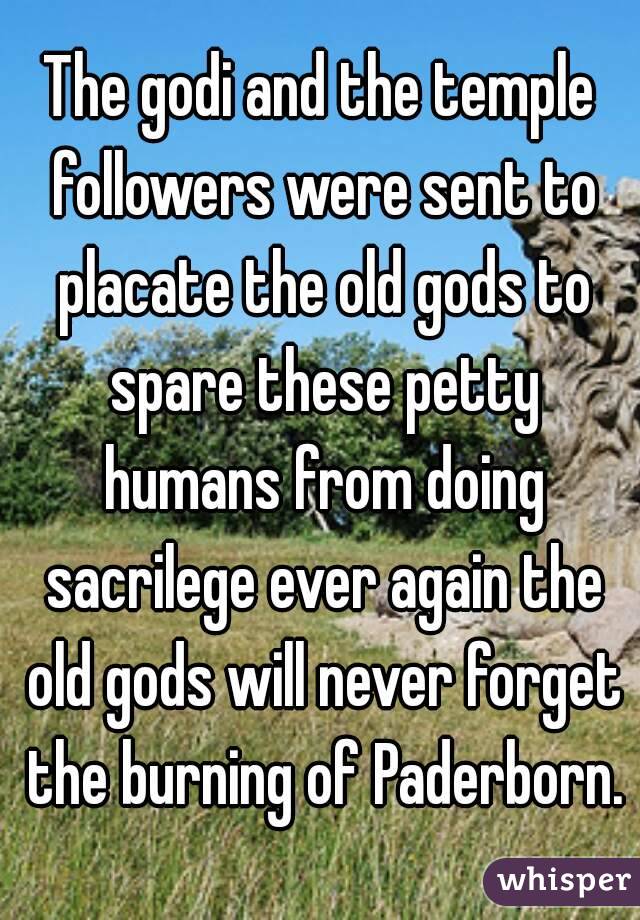 The godi and the temple followers were sent to placate the old gods to spare these petty humans from doing sacrilege ever again the old gods will never forget the burning of Paderborn.