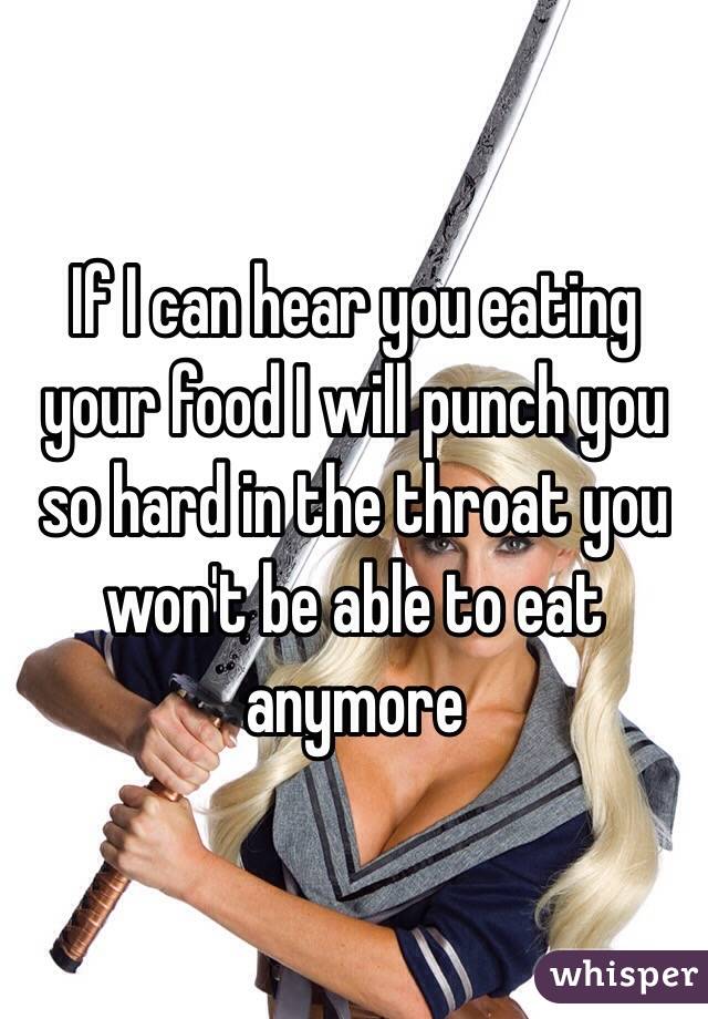 If I can hear you eating your food I will punch you so hard in the throat you won't be able to eat anymore