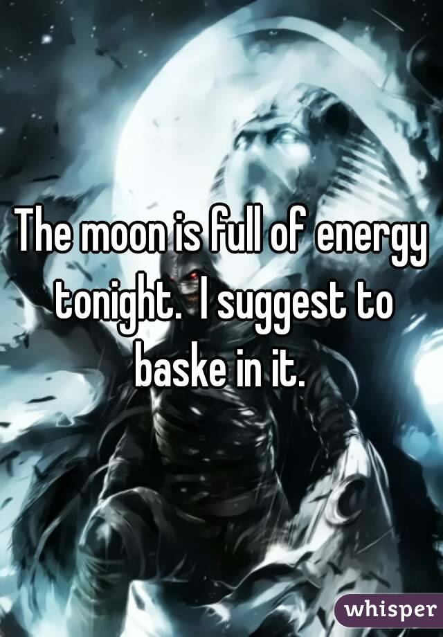 The moon is full of energy tonight.  I suggest to baske in it. 