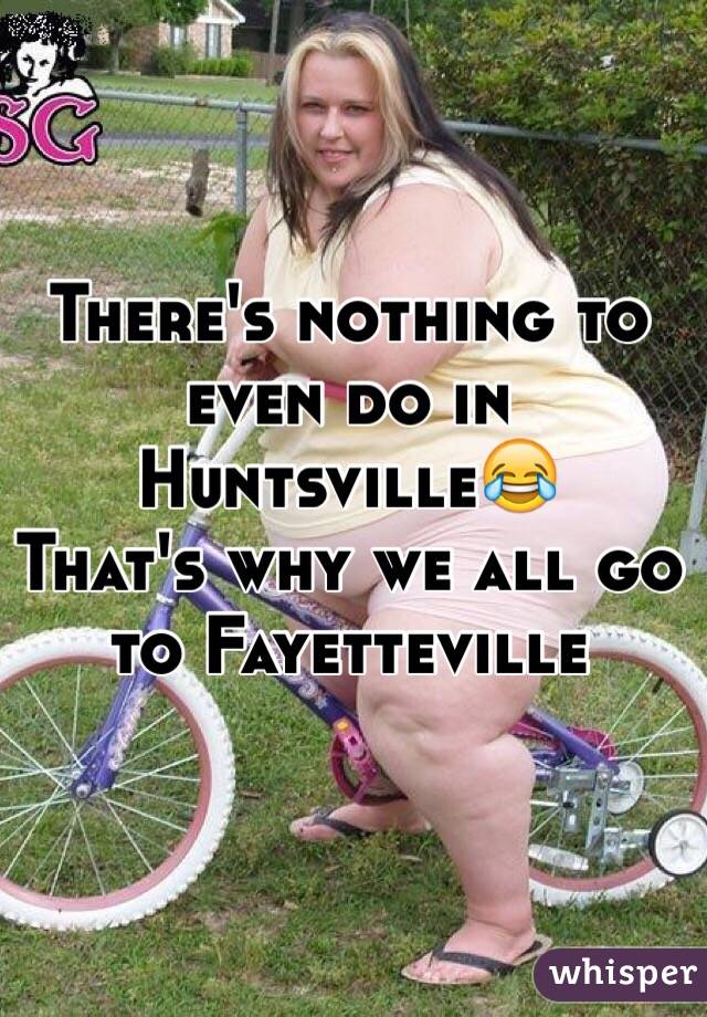 There's nothing to even do in Huntsville😂
That's why we all go to Fayetteville