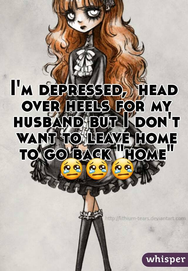 I'm depressed,  head over heels for my husband but I don't want to leave home to go back "home" 😢😢😢