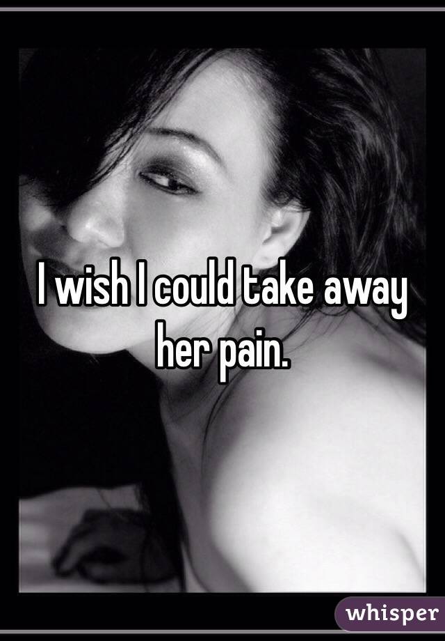 I wish I could take away her pain. 