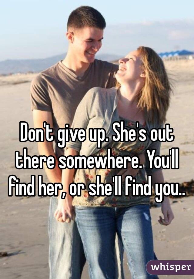 Don't give up. She's out there somewhere. You'll find her, or she'll find you..