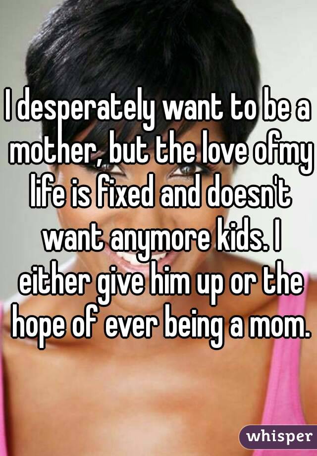 I desperately want to be a mother, but the love ofmy life is fixed and doesn't want anymore kids. I either give him up or the hope of ever being a mom.