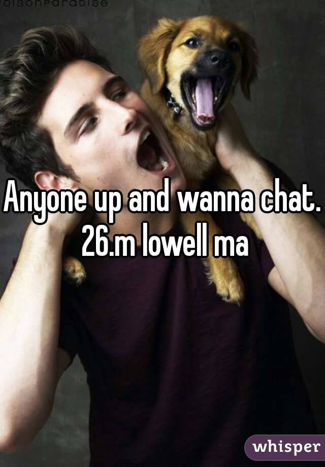 Anyone up and wanna chat. 26.m lowell ma