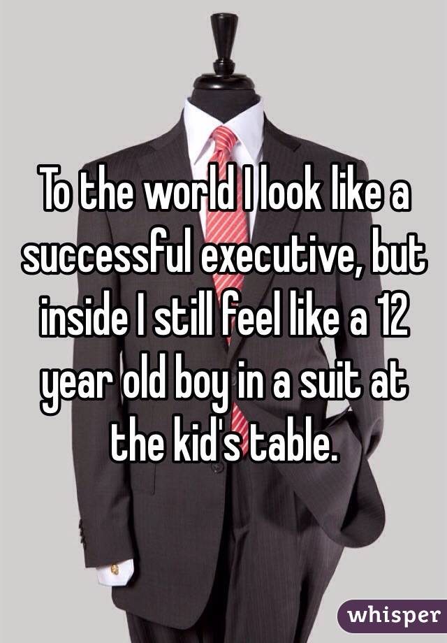 To the world I look like a successful executive, but inside I still feel like a 12 year old boy in a suit at the kid's table. 