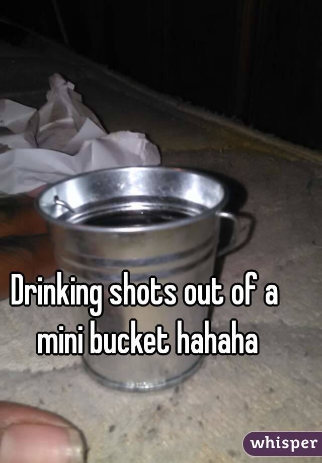 Drinking shots out of a mini bucket hahaha