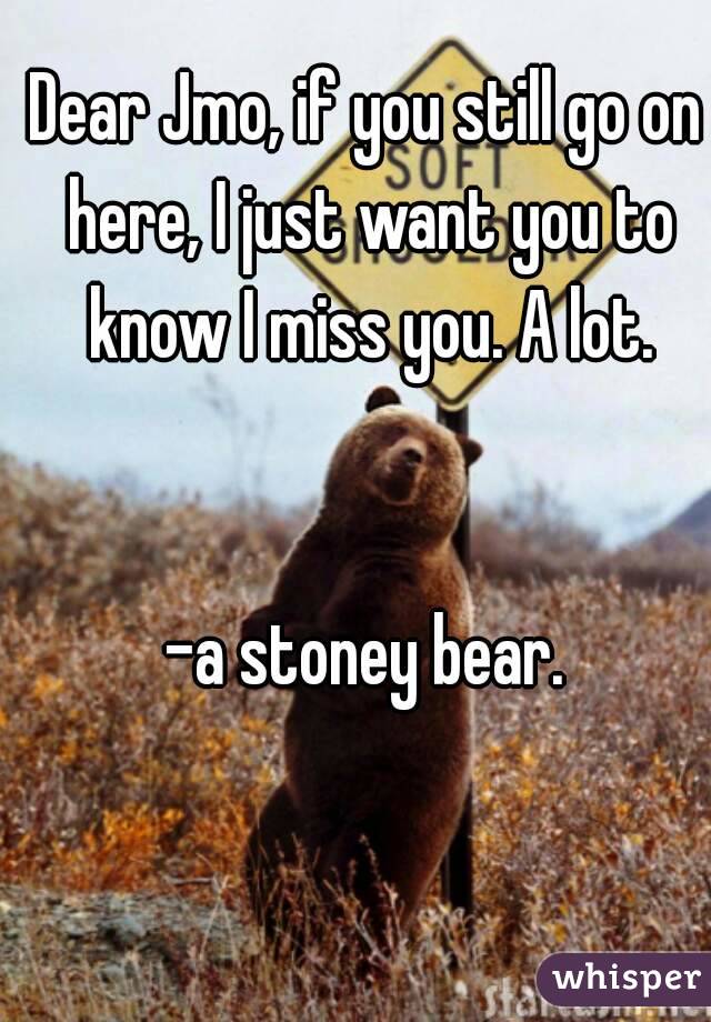 Dear Jmo, if you still go on here, I just want you to know I miss you. A lot.


-a stoney bear.