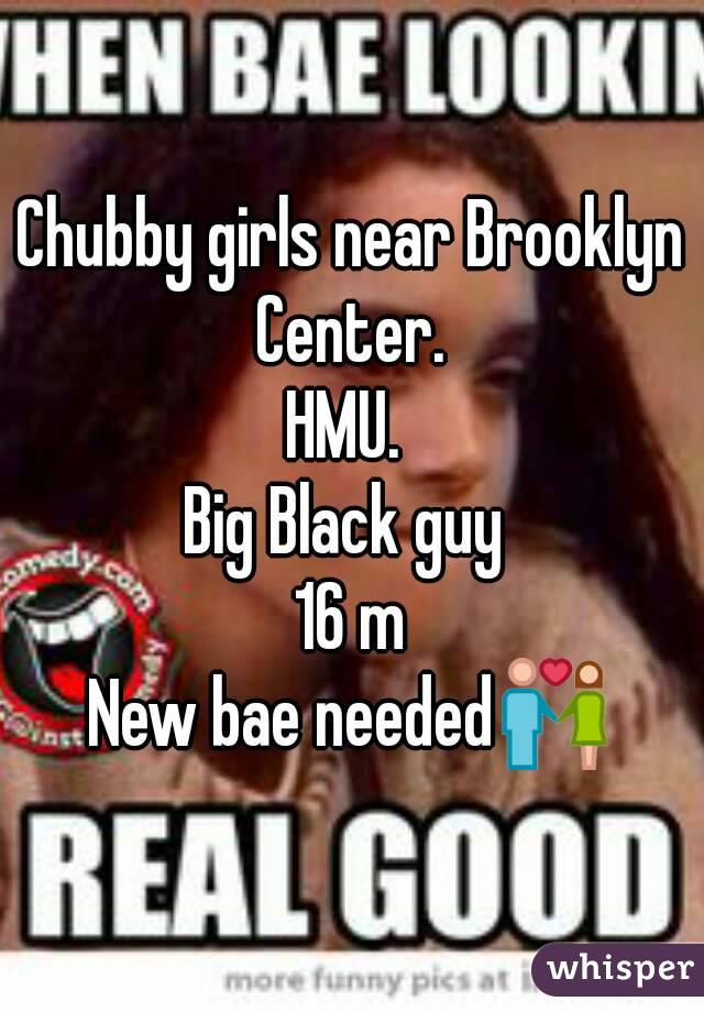 Chubby girls near Brooklyn Center. 
HMU. 
Big Black guy 
16 m
New bae needed💑