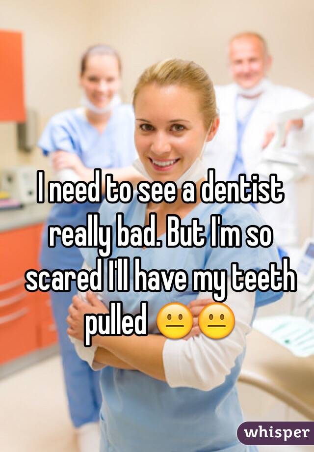 I need to see a dentist really bad. But I'm so scared I'll have my teeth pulled 😐😐