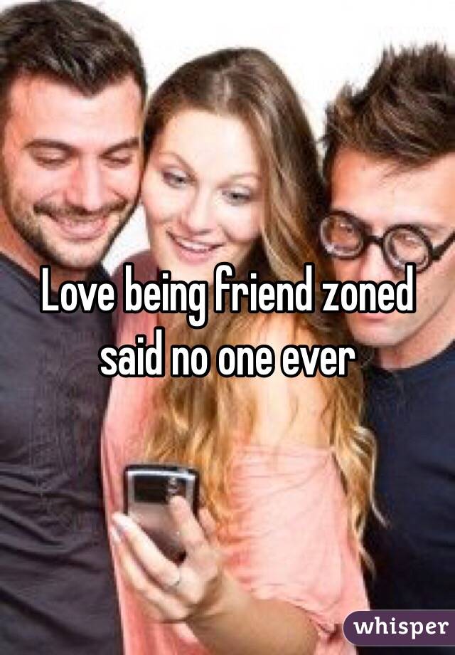 Love being friend zoned said no one ever