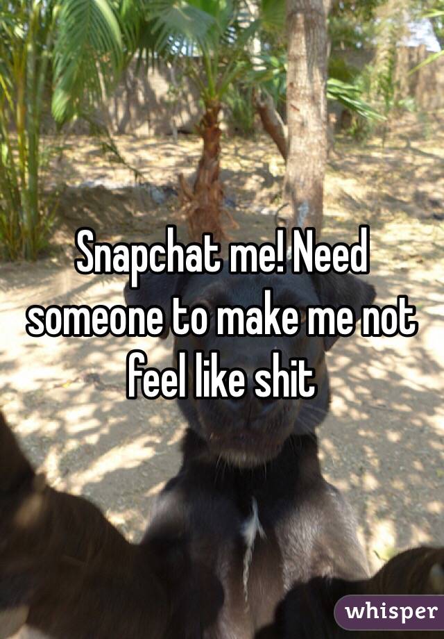 Snapchat me! Need someone to make me not feel like shit