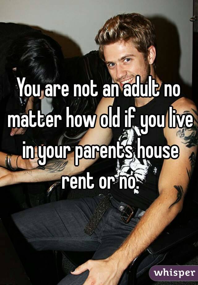 You are not an adult no matter how old if you live in your parents house rent or no.