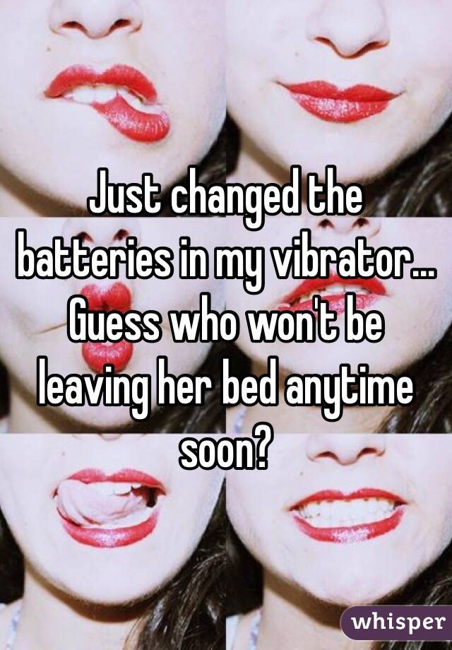 Just changed the batteries in my vibrator... Guess who won't be leaving her bed anytime soon?