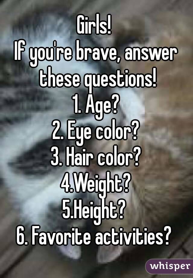 Girls! 
If you're brave, answer these questions!
1. Age?
2. Eye color?
3. Hair color?
4.Weight?
5.Height? 
6. Favorite activities? 
