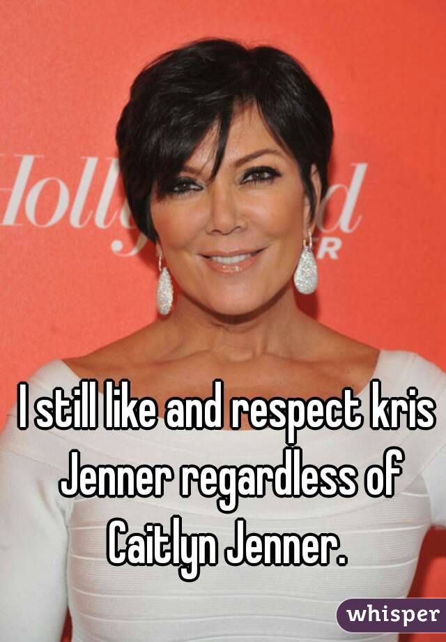 I still like and respect kris Jenner regardless of Caitlyn Jenner. 