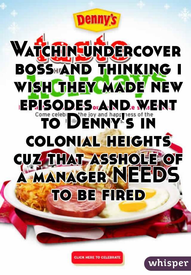 Watchin undercover boss and thinking i wish they made new episodes and went to Denny's in colonial heights cuz that asshole of a manager NEEDS to be fired 