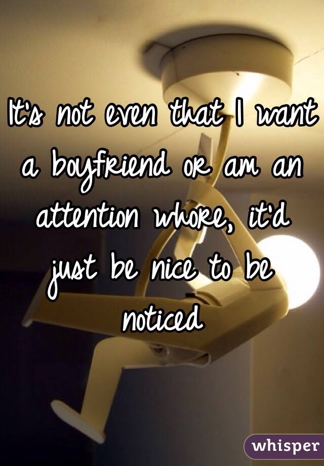 It's not even that I want a boyfriend or am an attention whore, it'd just be nice to be noticed