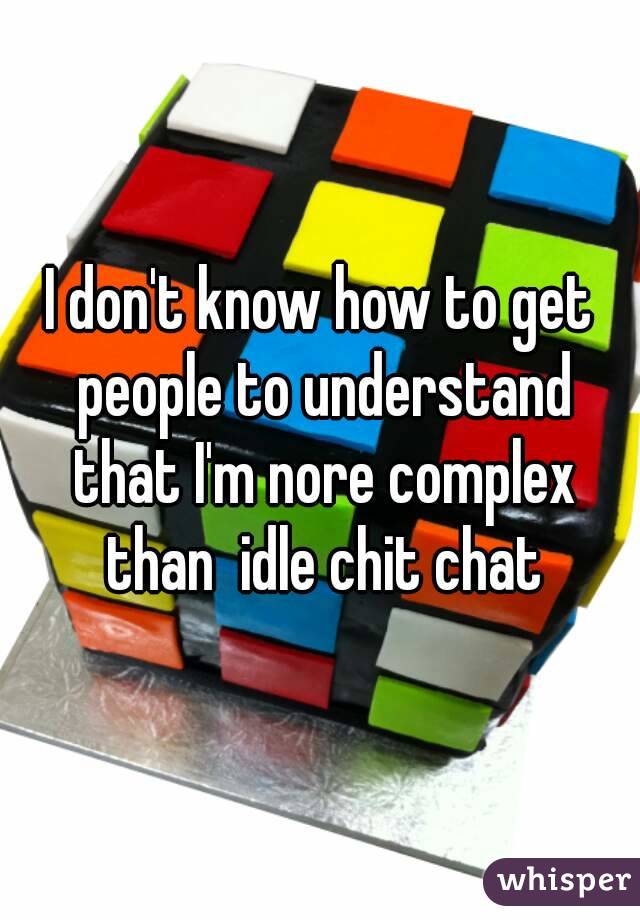 I don't know how to get people to understand that I'm nore complex than  idle chit chat