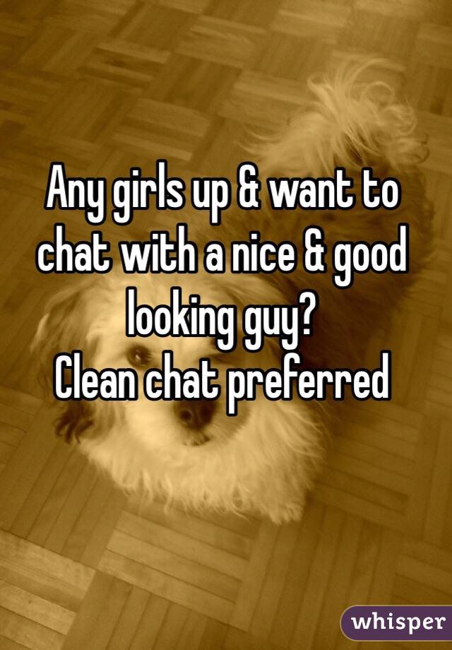 Any girls up & want to chat with a nice & good looking guy? 
Clean chat preferred 