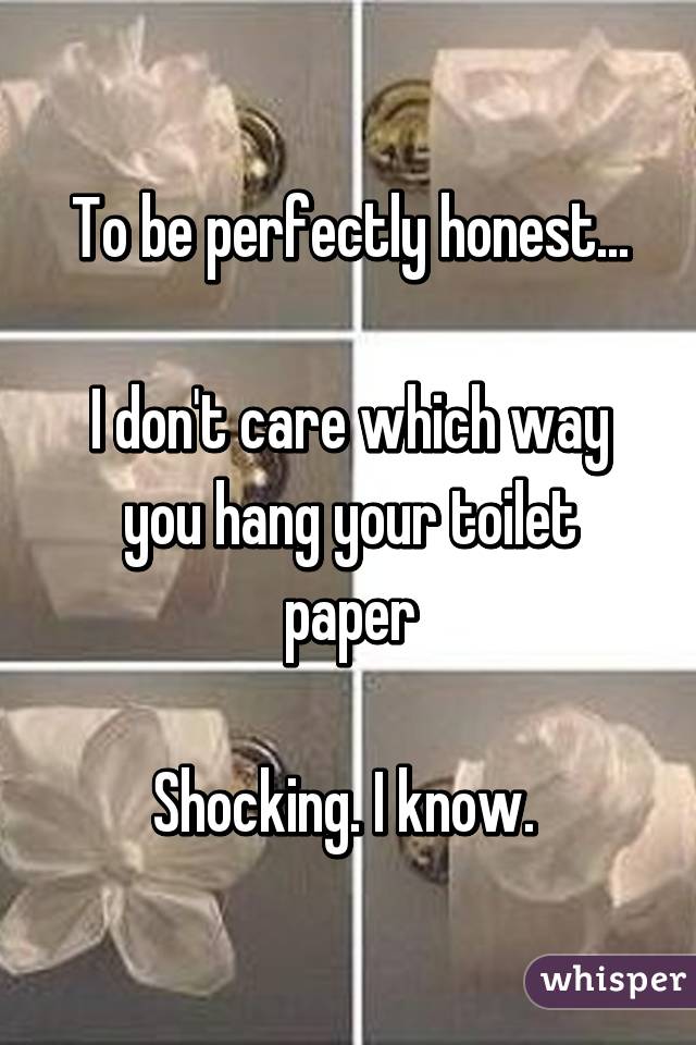 To be perfectly honest...

I don't care which way you hang your toilet paper

Shocking. I know. 