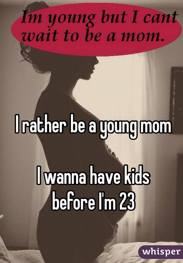 I rather be a young mom

I wanna have kids 
before I'm 23

