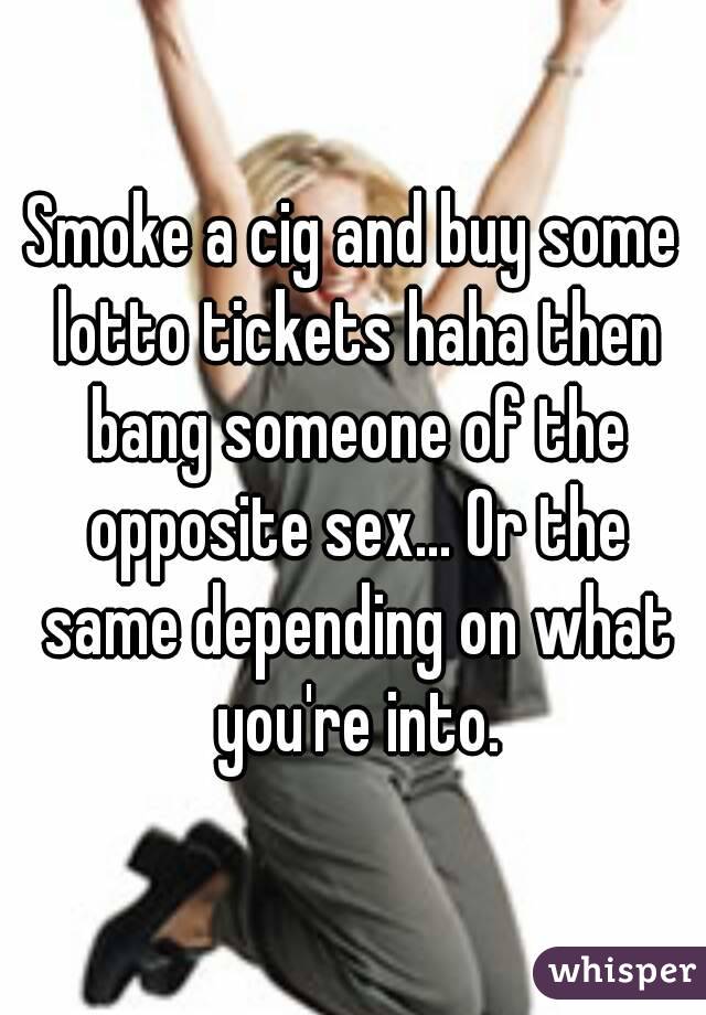 Smoke a cig and buy some lotto tickets haha then bang someone of the opposite sex... Or the same depending on what you're into.