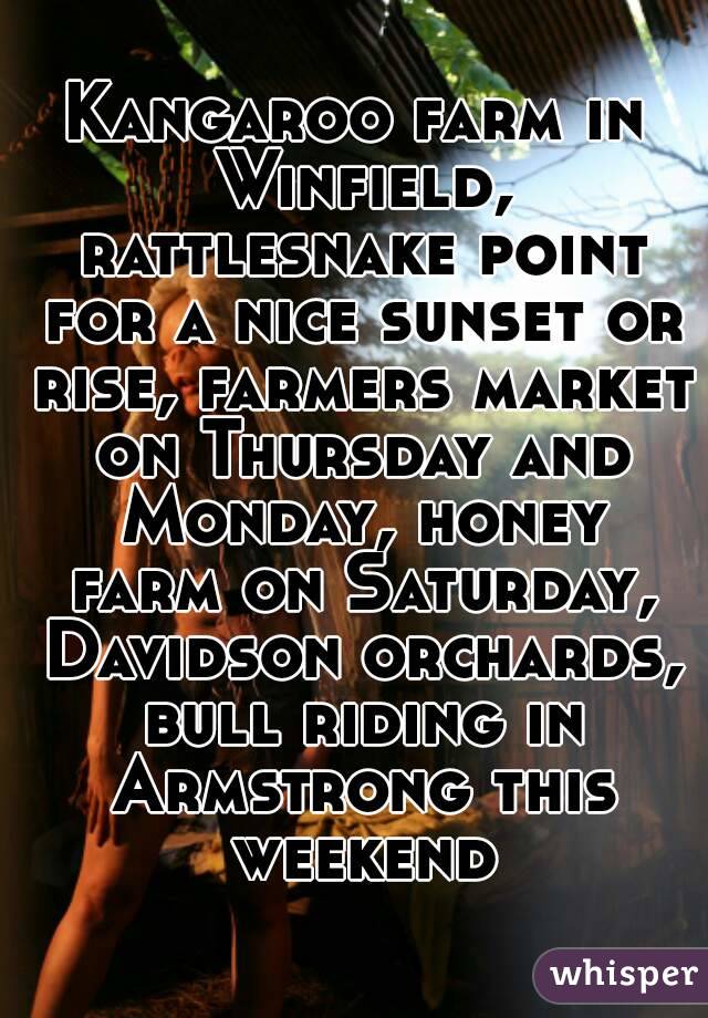 Kangaroo farm in Winfield, rattlesnake point for a nice sunset or rise, farmers market on Thursday and Monday, honey farm on Saturday, Davidson orchards, bull riding in Armstrong this weekend