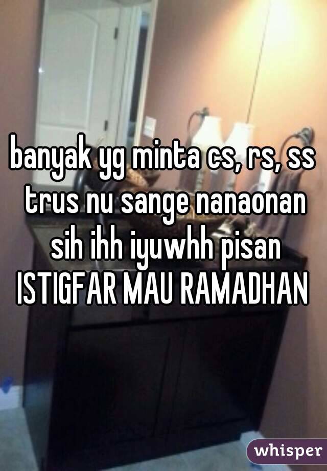 banyak yg minta cs, rs, ss trus nu sange nanaonan sih ihh iyuwhh pisan
ISTIGFAR MAU RAMADHAN