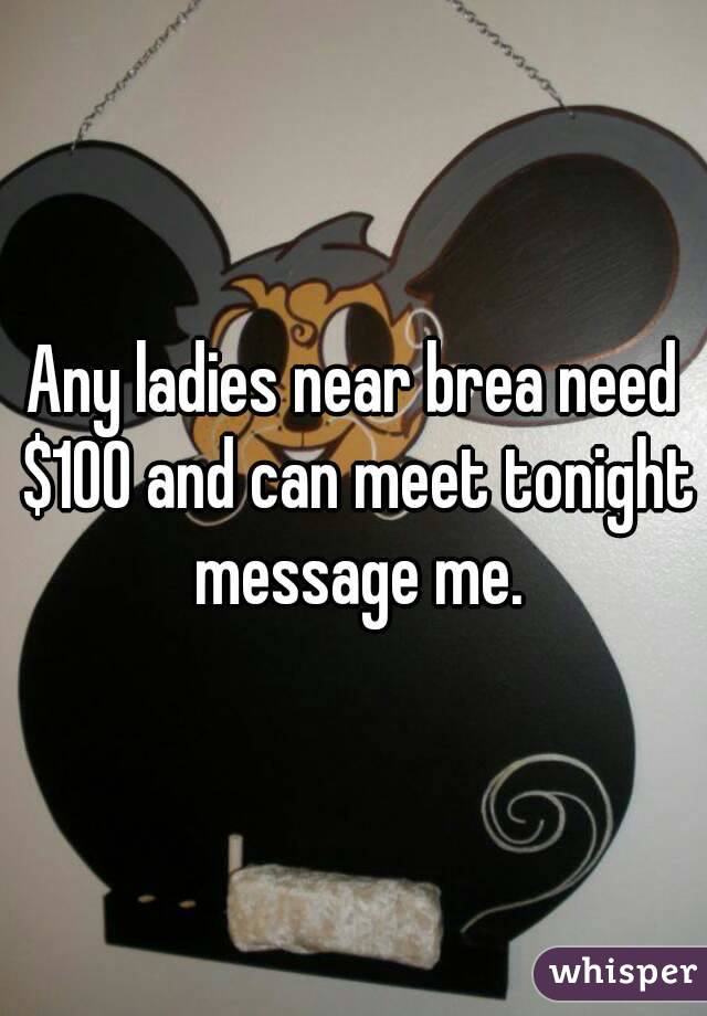 Any ladies near brea need $100 and can meet tonight message me.