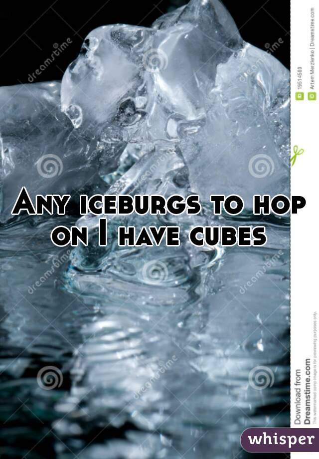 Any iceburgs to hop on I have cubes 