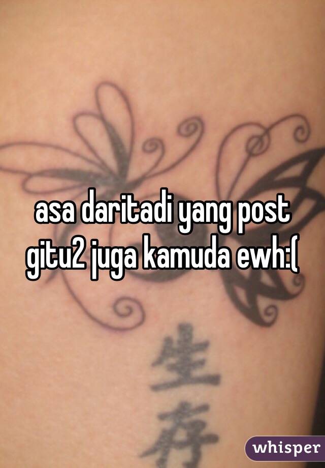 asa daritadi yang post gitu2 juga kamuda ewh:(