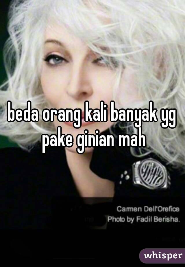 beda orang kali banyak yg pake ginian mah