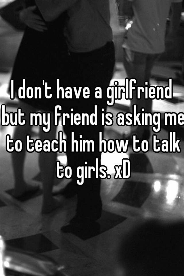 i-don-t-have-a-girlfriend-but-my-friend-is-asking-me-to-teach-him-how