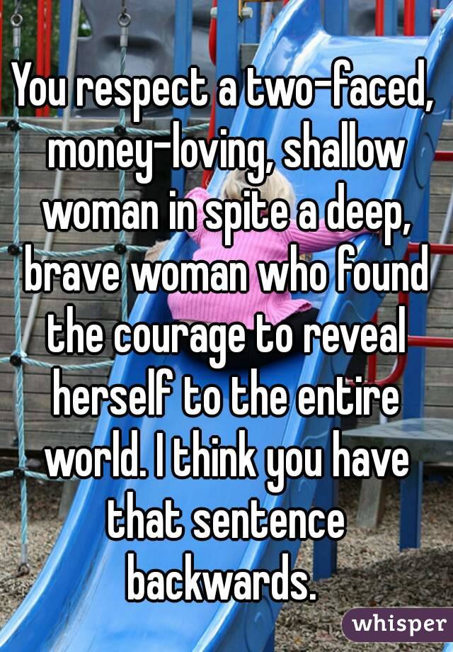 You respect a two-faced, money-loving, shallow woman in spite a deep, brave woman who found the courage to reveal herself to the entire world. I think you have that sentence backwards. 