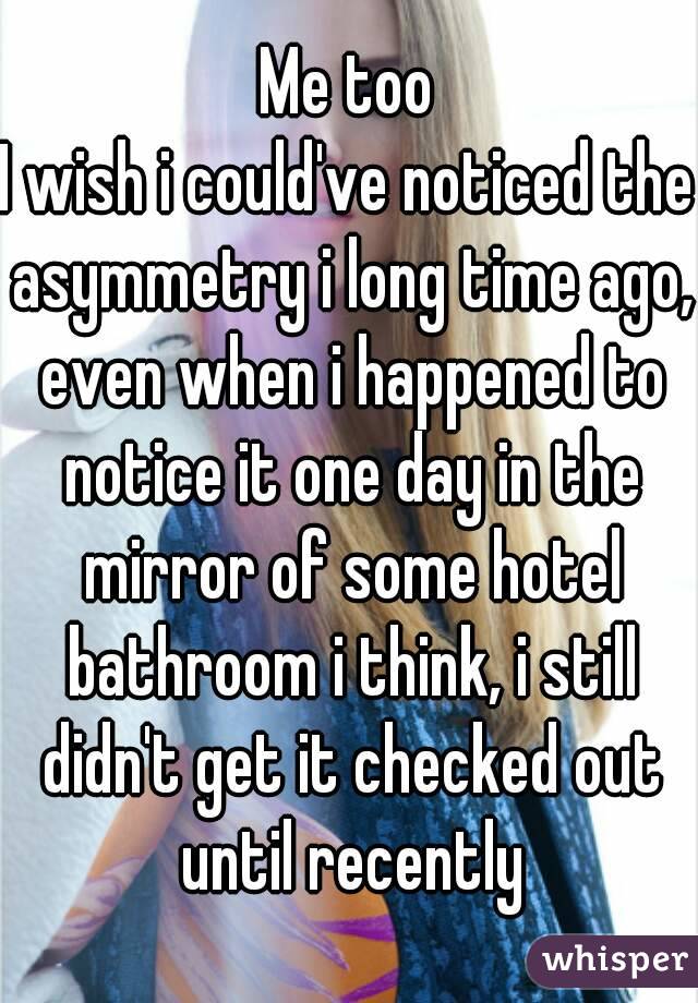 Me too
I wish i could've noticed the asymmetry i long time ago, even when i happened to notice it one day in the mirror of some hotel bathroom i think, i still didn't get it checked out until recently