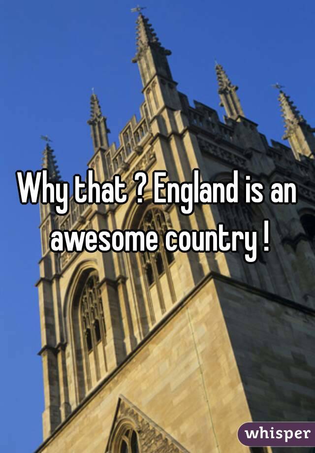 Why that ? England is an awesome country !