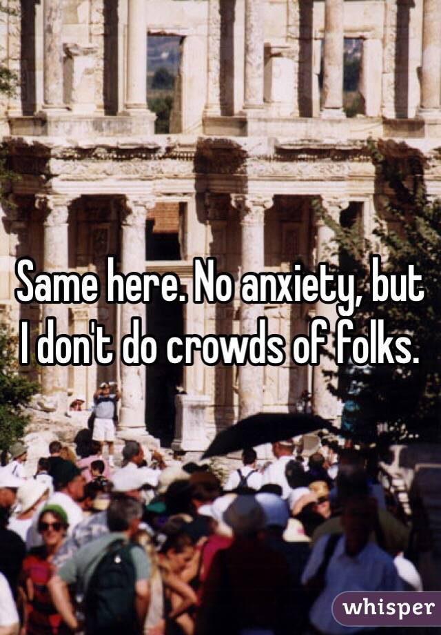 Same here. No anxiety, but I don't do crowds of folks. 