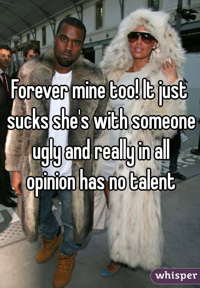 Forever mine too! It just sucks she's with someone ugly and really in all opinion has no talent
