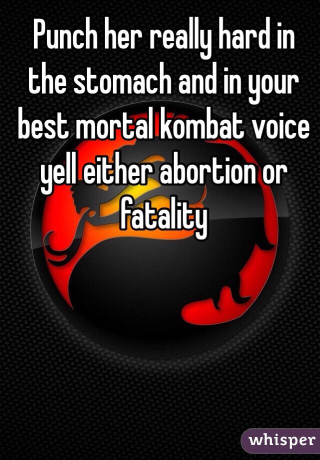 Punch her really hard in the stomach and in your best mortal kombat voice yell either abortion or fatality