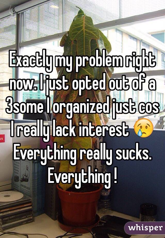 Exactly my problem right now. I just opted out of a 3some I organized just cos I really lack interest 😢
Everything really sucks. Everything !
