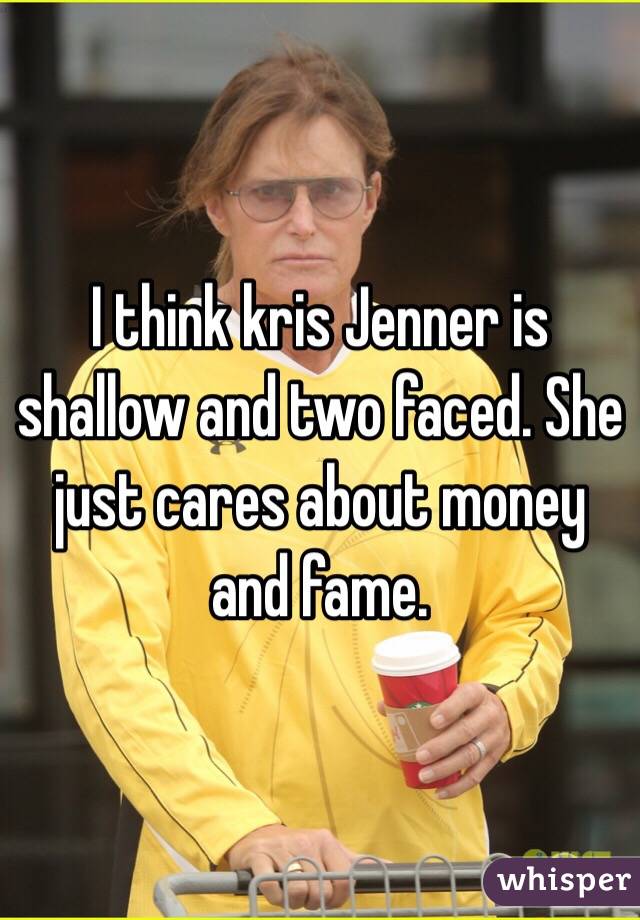 I think kris Jenner is shallow and two faced. She just cares about money and fame.