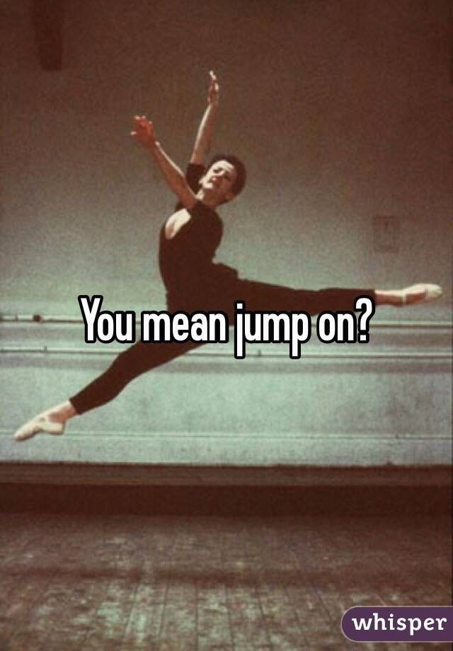 You mean jump on? 