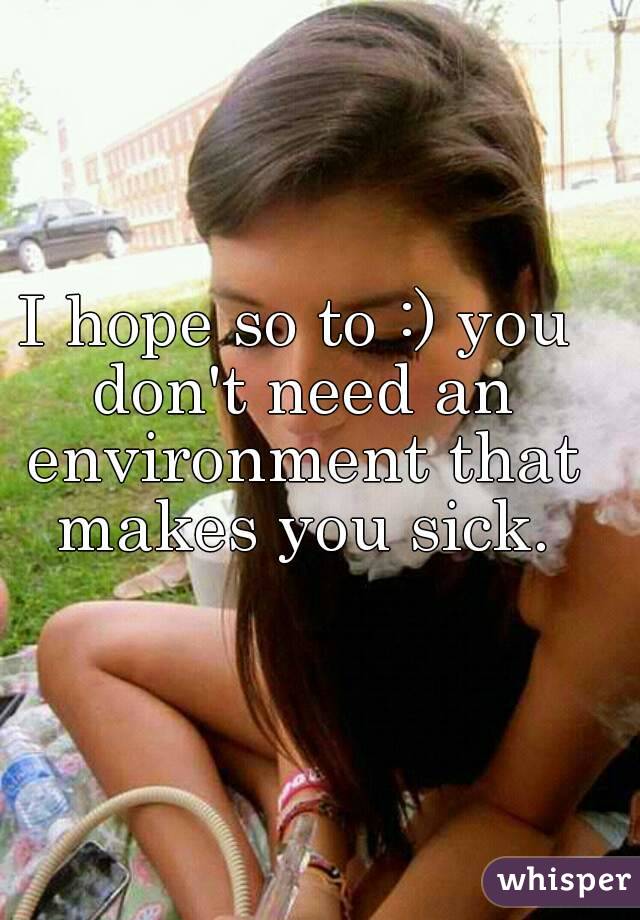 I hope so to :) you don't need an environment that makes you sick.