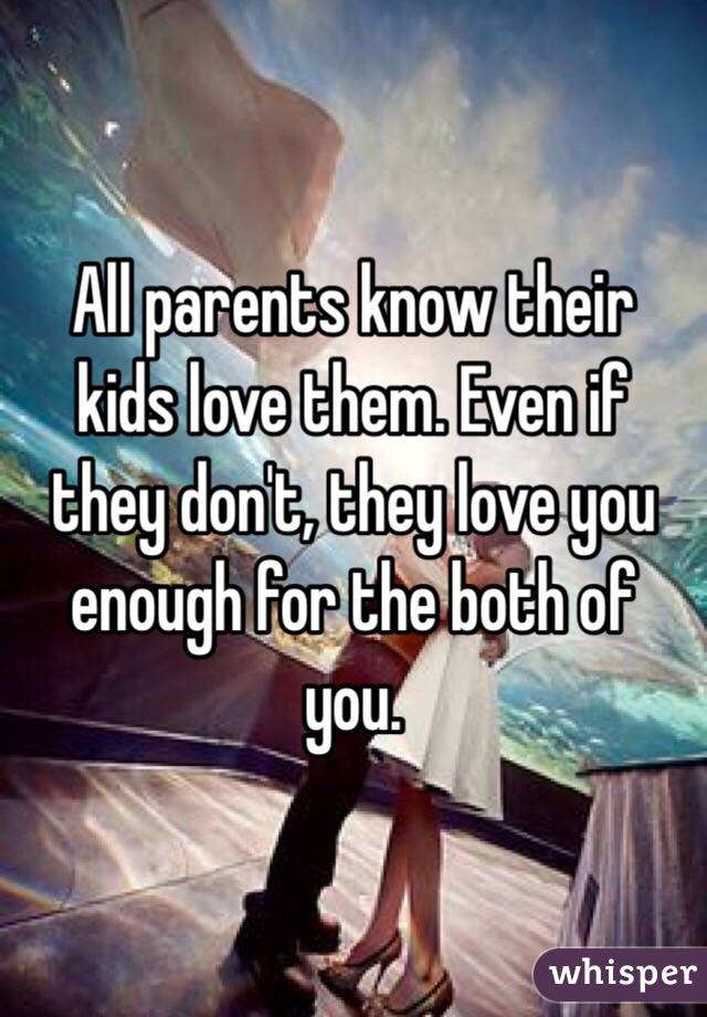 All parents know their kids love them. Even if they don't, they love you enough for the both of you. 