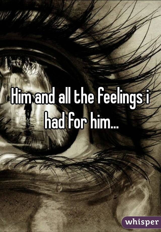 Him and all the feelings i had for him...