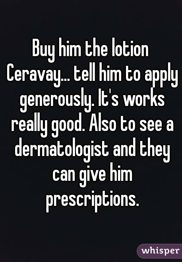 Buy him the lotion Ceravay... tell him to apply generously. It's works really good. Also to see a dermatologist and they can give him prescriptions.