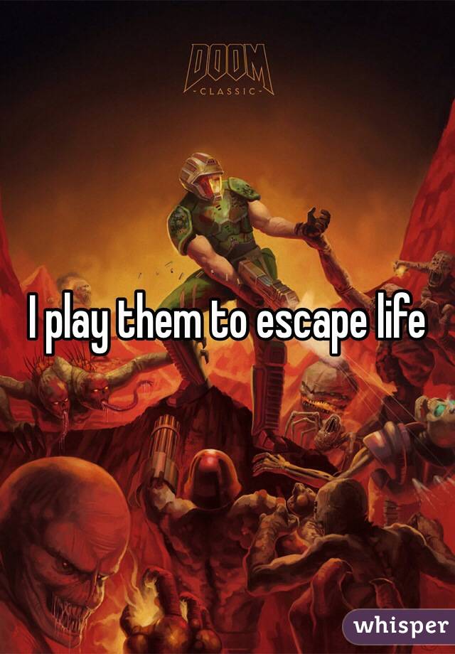 I play them to escape life