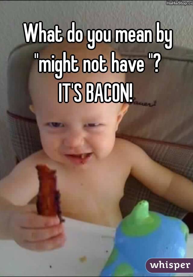 What do you mean by "might not have "? 
IT'S BACON! 