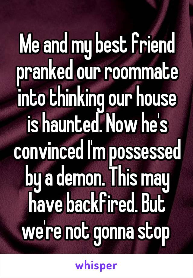 Me and my best friend pranked our roommate into thinking our house is haunted. Now he's convinced I'm possessed by a demon. This may have backfired. But we're not gonna stop 